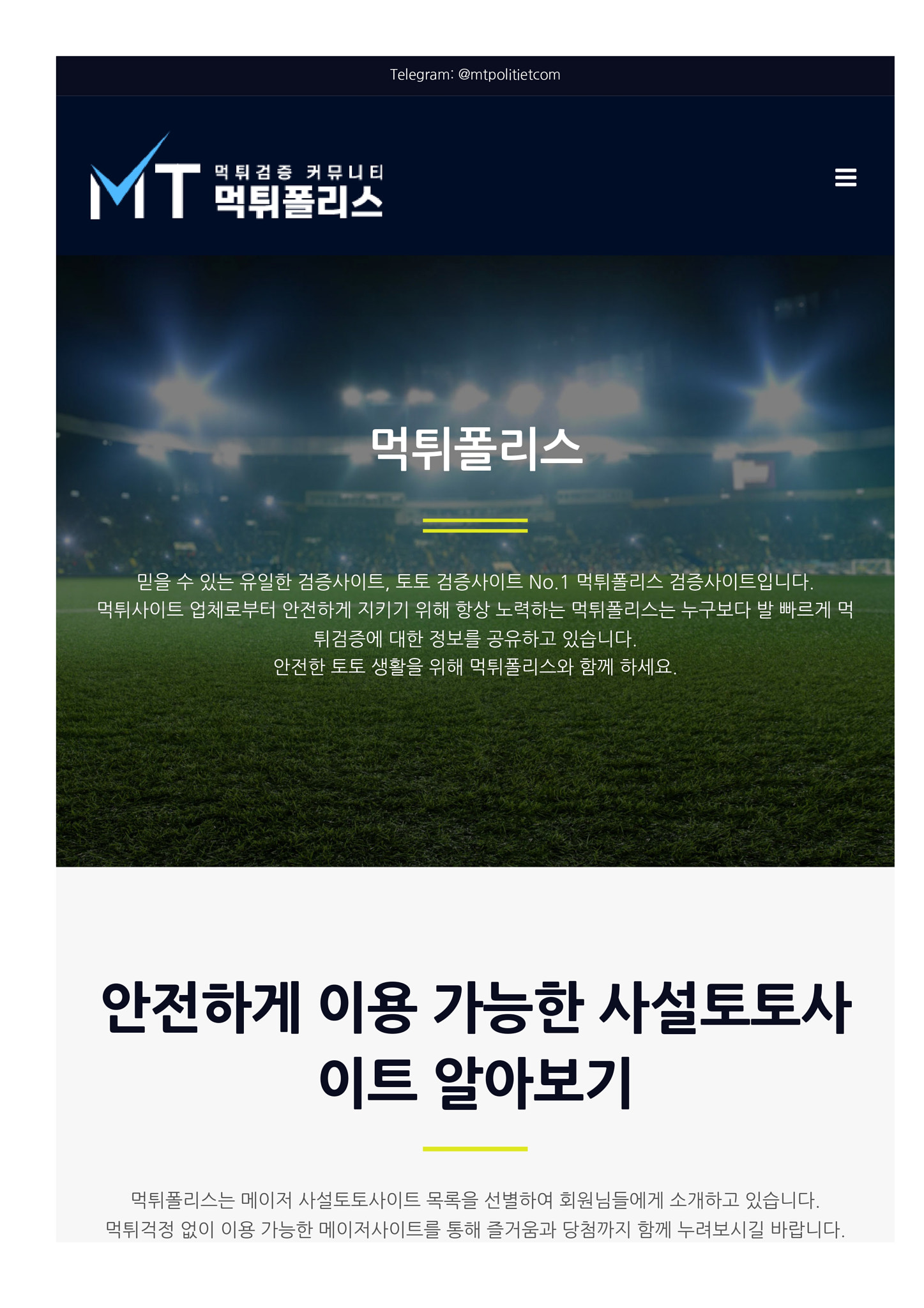 먹튀사이트 업체로부터 안전하게 지키기 위해 항상 노력하는 먹튀폴리스는 누구보다 발 빠르게 먹튀검증에 대한 정보를 공유하고 있습니다.: 먹튀폴리스에서는 메이저 사설토토사이트가 되기 위한 조건들을 꼼꼼히 하나 하나 다 따져본 뒤 안전한 사설토토사이트 업체만 추려 회원분들에게 공유하고 있습니다. 먹튀폴리스가 추천하는 메이저사이트가 되기 위해서는 오랜 기간 동안 문제 없이 운영되고 있다는 것을 증명할 수 있어야 하며, 먹튀사이트의 특징인 도메인이나 아이피를 자주 변경했던 기록이 있다면 메이저놀이터로 배너를 올릴 수 없습니다. 또한 자본력도 충분히 갖추고 있어야 하며 자금 문제로 인해 먹튀사이트로 변질될 가능성이 보이는 토토사이트 역시도 거르고 있습니다. 오랜 운영으로 인해서 스스로 메이저임을 증명한 사이트만 먹튀폴리스 추천 드리고 있기 때문에 먹튀폴리스에서 제공하는 코드 목록을 통해서 안전한 사이트 골라 이용하시기를 바라겠습니다. 먹튀폴리스와 같은 검증사이트를 통해서 사설토토사이트를 접하는 것이 중요한 이유는 일반 회원분들은 메이저 토토를 찾아내기가 어렵기 때문입니다. 메이저 업체인 척 하는 먹튀사이트도 굉장히 많은 상황